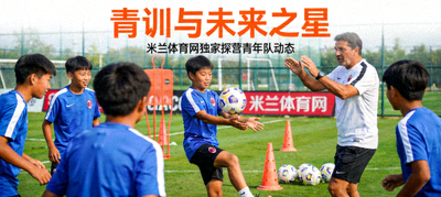 青训与未来之星米兰体育网独家探营青年队动态文章配图